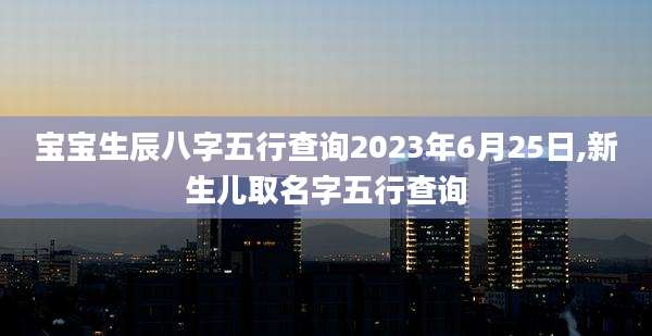 宝宝生辰八字五行查询2023年6月25日,新生儿取名字五行查询