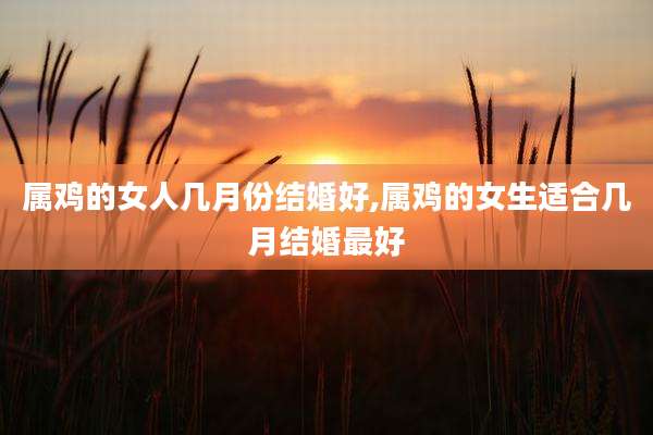 属鸡的女人几月份结婚好,属鸡的女生适合几月结婚最好