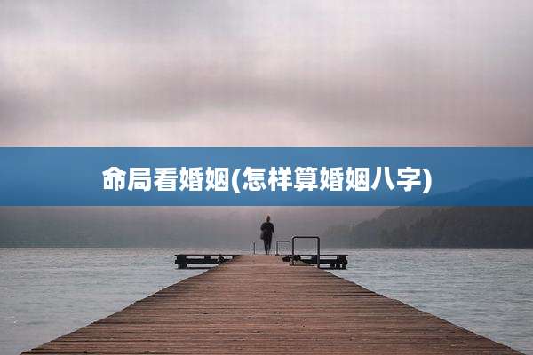 命局看婚姻(怎样算婚姻八字)