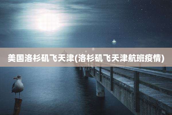 美国洛杉矶飞天津(洛杉矶飞天津航班疫情)