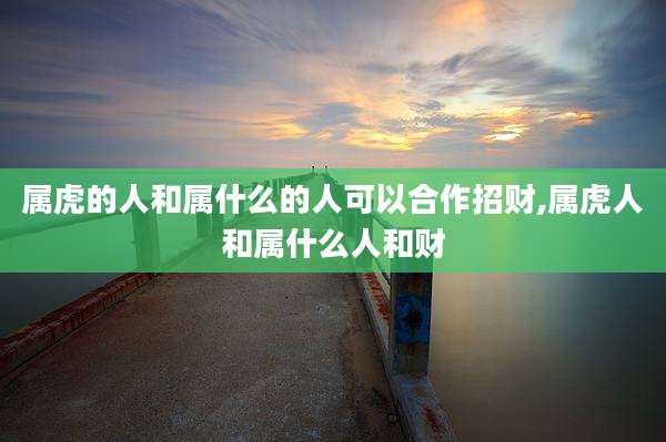 属虎的人和属什么的人可以合作招财,属虎人和属什么人和财