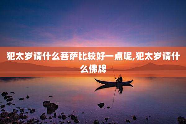 犯太岁请什么菩萨比较好一点呢,犯太岁请什么佛牌