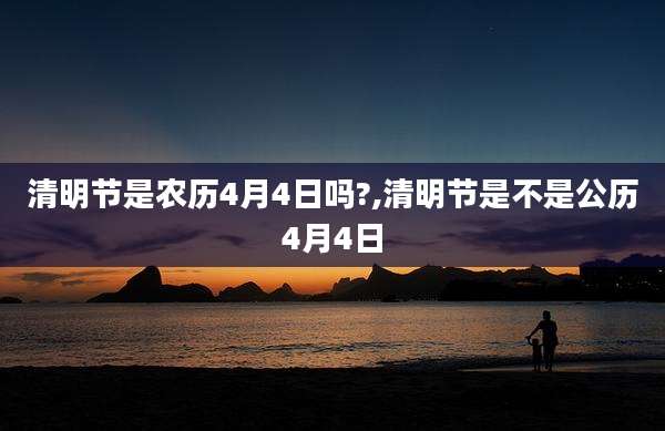 清明节是农历4月4日吗?,清明节是不是公历4月4日