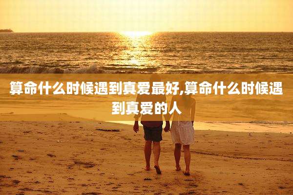 算命什么时候遇到真爱最好,算命什么时候遇到真爱的人