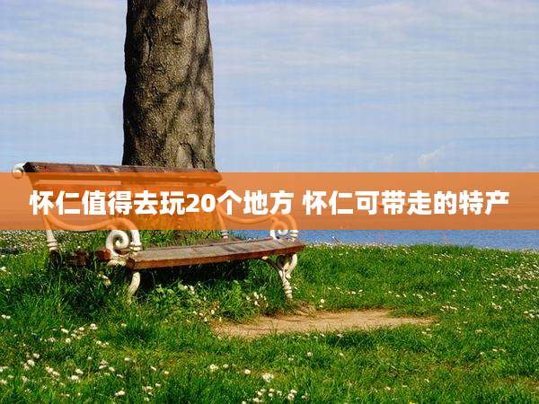 怀仁值得去玩20个地方 怀仁可带走的特产
