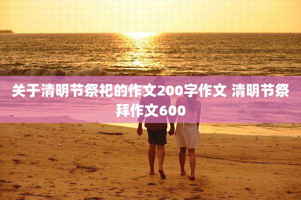 关于清明节祭祀的作文200字作文 清明节祭拜作文600