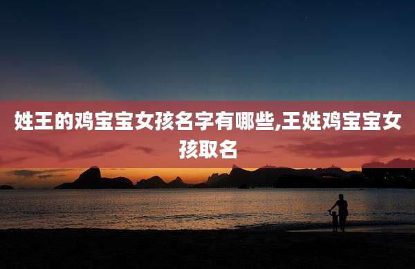 姓王的鸡宝宝女孩名字有哪些,王姓鸡宝宝女孩取名