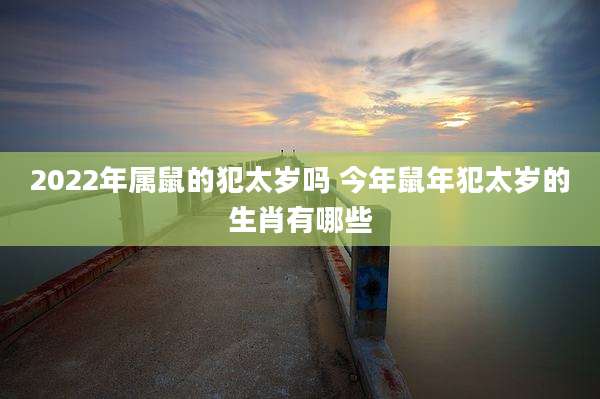 2022年属鼠的犯太岁吗 今年鼠年犯太岁的生肖有哪些