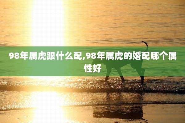 98年属虎跟什么配,98年属虎的婚配哪个属性好
