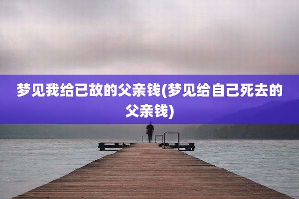 梦见我给已故的父亲钱(梦见给自己死去的父亲钱)