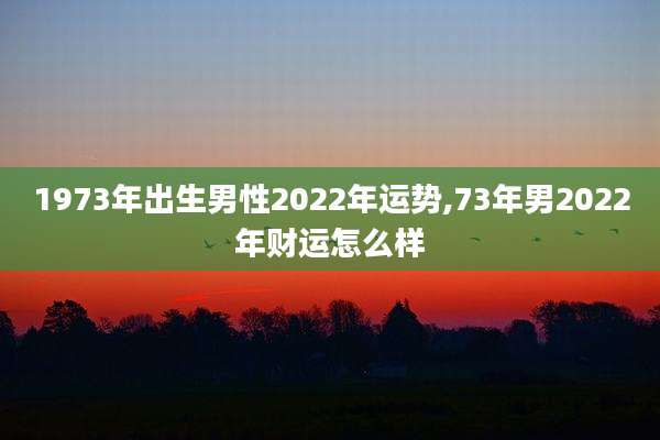 1973年出生男性2022年运势,73年男2022年财运怎么样
