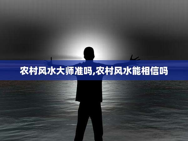 农村风水大师准吗,农村风水能相信吗