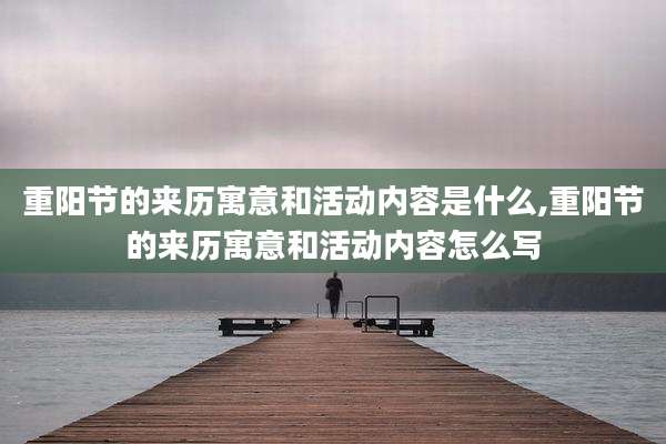 重阳节的来历寓意和活动内容是什么,重阳节的来历寓意和活动内容怎么写