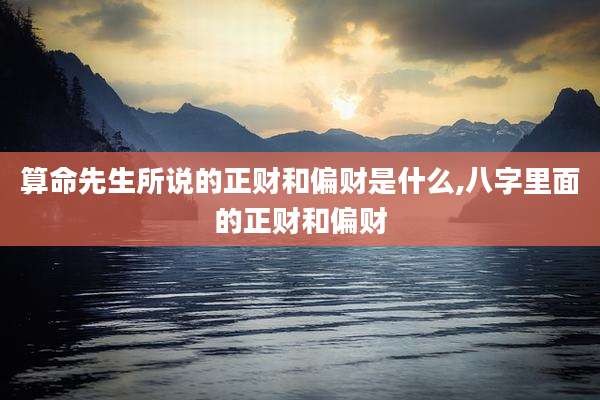 算命先生所说的正财和偏财是什么,八字里面的正财和偏财