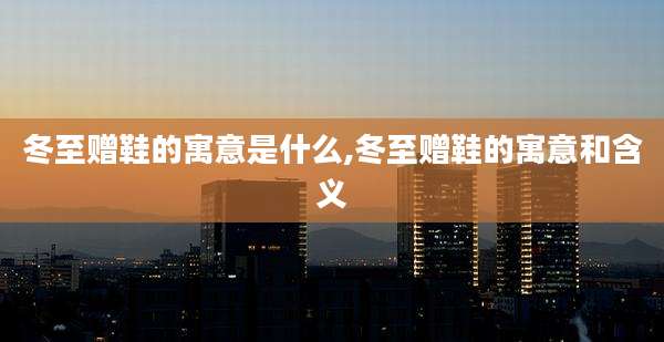 冬至赠鞋的寓意是什么,冬至赠鞋的寓意和含义