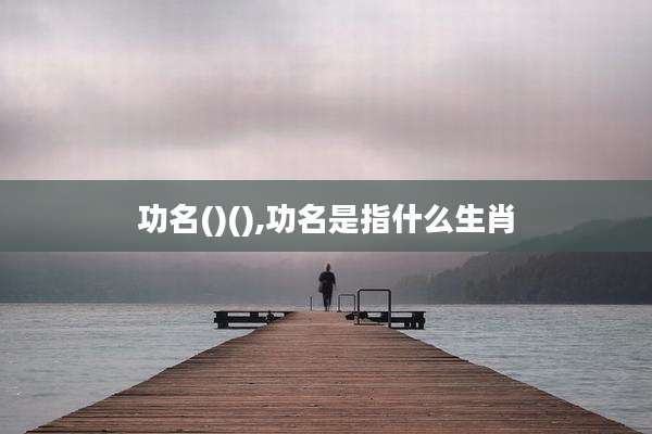 功名()(),功名是指什么生肖