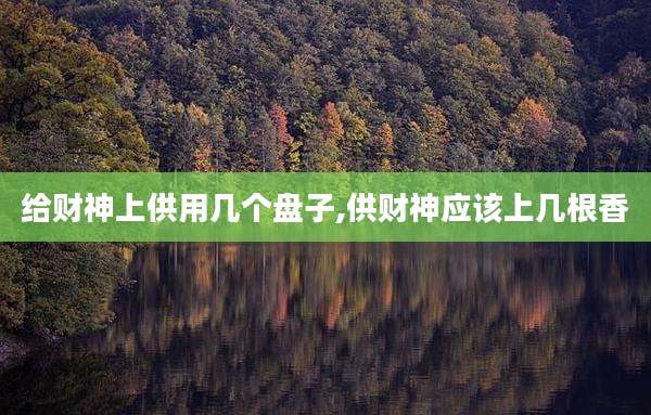 给财神上供用几个盘子,供财神应该上几根香