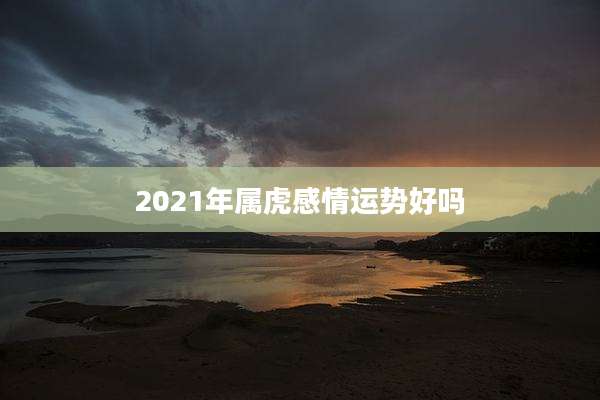 2021年属虎感情运势好吗