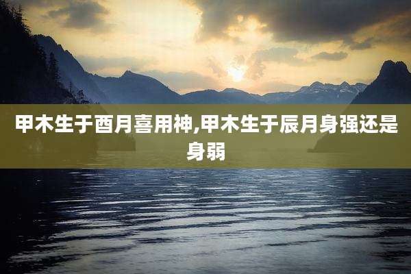 甲木生于酉月喜用神,甲木生于辰月身强还是身弱