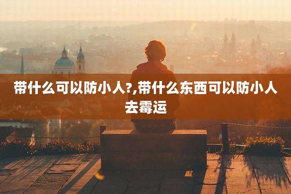 带什么可以防小人?,带什么东西可以防小人去霉运