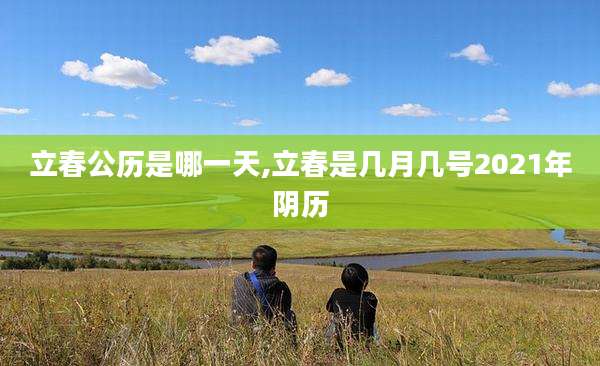 立春公历是哪一天,立春是几月几号2021年阴历