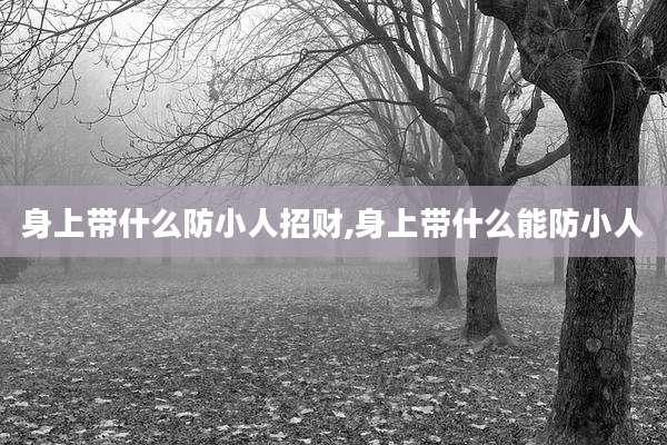 身上带什么防小人招财,身上带什么能防小人