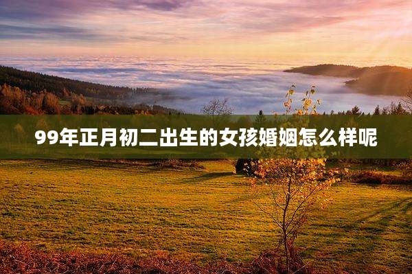 99年正月初二出生的女孩婚姻怎么样呢