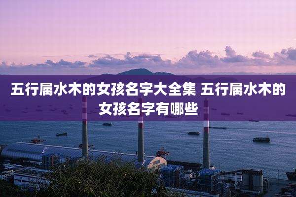 五行属水木的女孩名字大全集 五行属水木的女孩名字有哪些