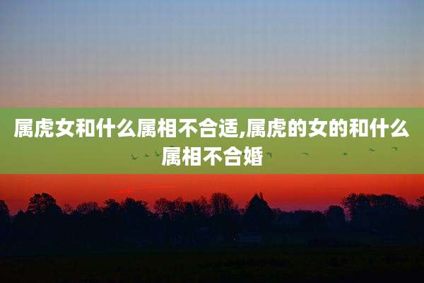 属虎女和什么属相不合适,属虎的女的和什么属相不合婚