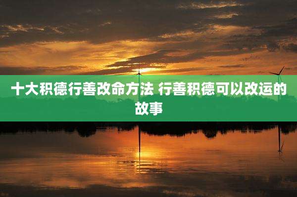 十大积德行善改命方法 行善积德可以改运的故事