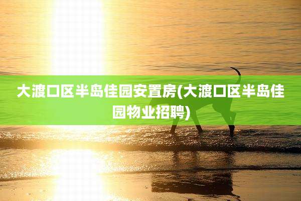 大渡口区半岛佳园安置房(大渡口区半岛佳园物业招聘)