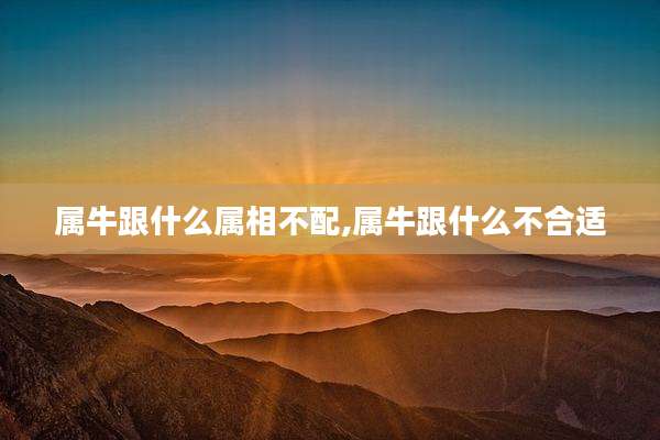 属牛跟什么属相不配,属牛跟什么不合适