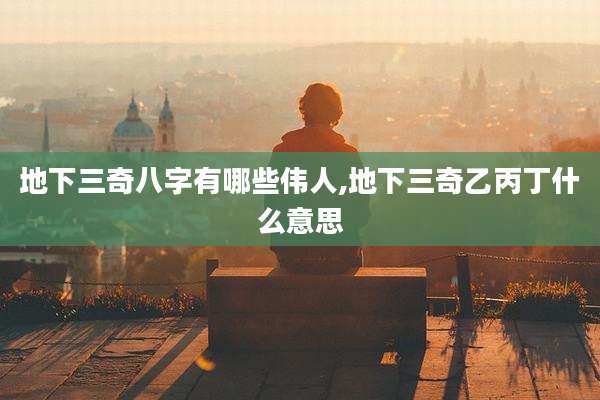 地下三奇八字有哪些伟人,地下三奇乙丙丁什么意思