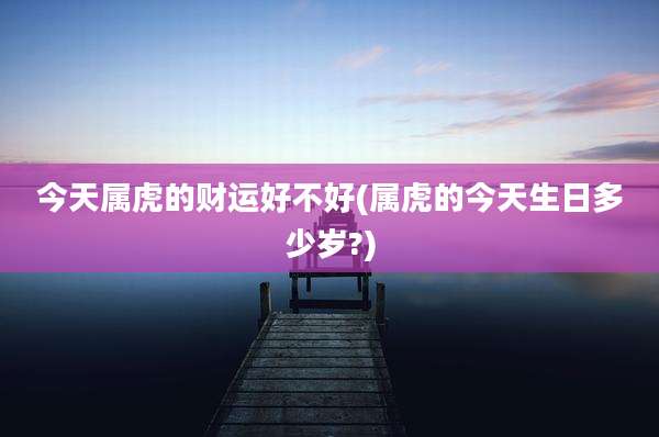 今天属虎的财运好不好(属虎的今天生日多少岁?)