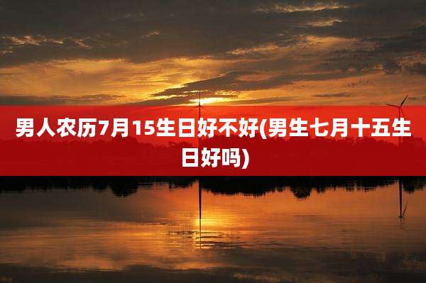 男人农历7月15生日好不好(男生七月十五生日好吗)
