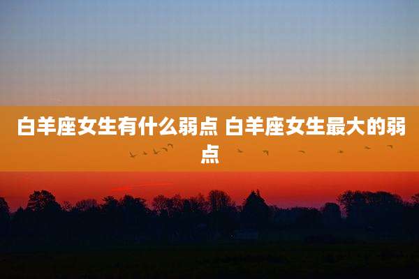 白羊座女生有什么弱点 白羊座女生最大的弱点