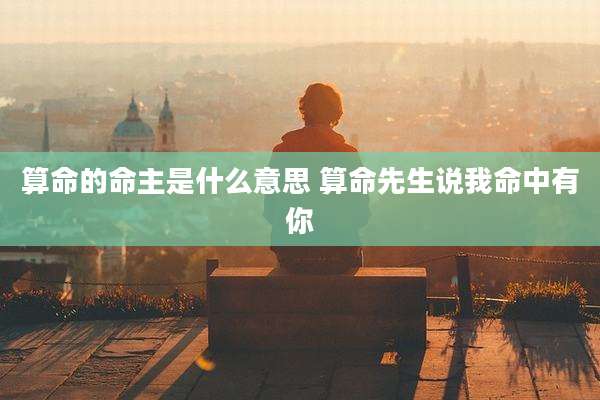 算命的命主是什么意思 算命先生说我命中有你