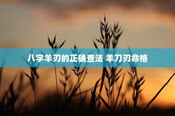 八字羊刃的正确查法 羊刀刃命格