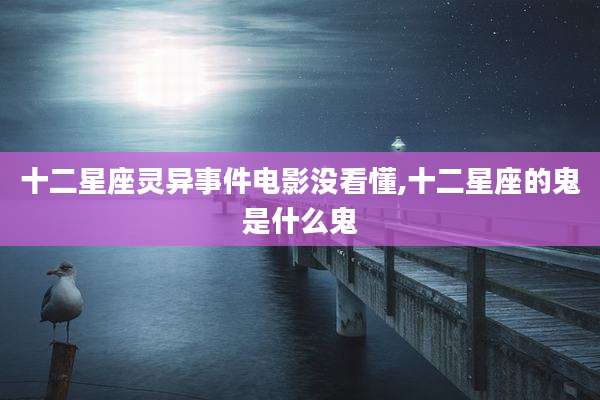 十二星座灵异事件电影没看懂,十二星座的鬼是什么鬼
