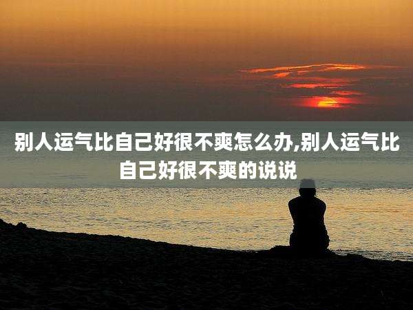 别人运气比自己好很不爽怎么办,别人运气比自己好很不爽的说说