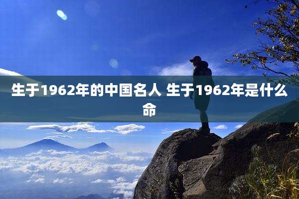 生于1962年的中国名人 生于1962年是什么命