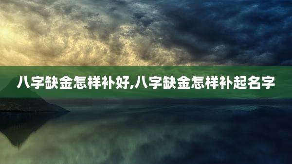 八字缺金怎样补好,八字缺金怎样补起名字