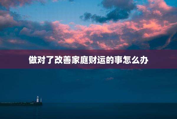 做对了改善家庭财运的事怎么办