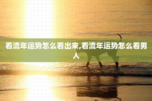 看流年运势怎么看出来,看流年运势怎么看男人