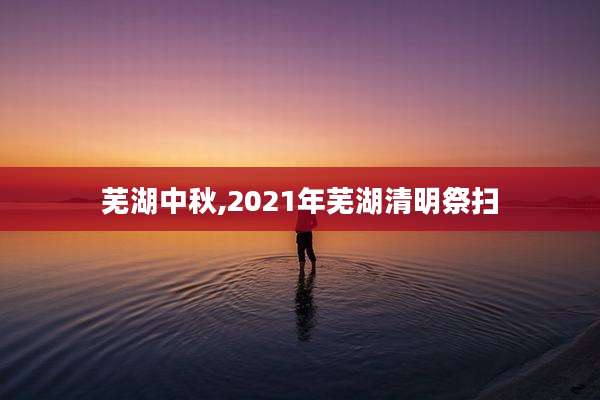 芜湖中秋,2021年芜湖清明祭扫