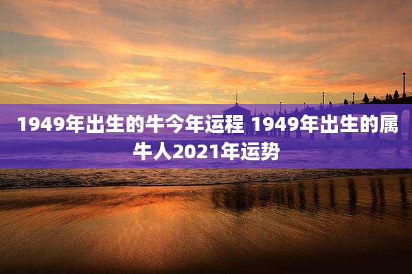 1949年出生的牛今年运程 1949年出生的属牛人2021年运势