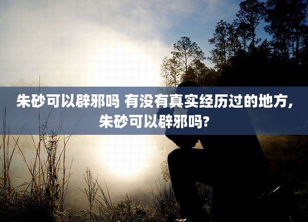 朱砂可以辟邪吗 有没有真实经历过的地方,朱砂可以辟邪吗?