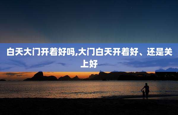 白天大门开着好吗,大门白天开着好、还是关上好