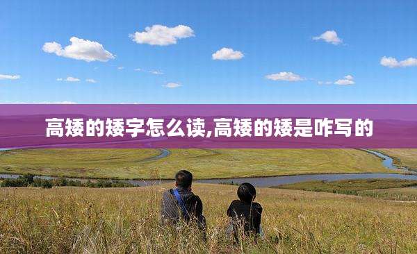高矮的矮字怎么读,高矮的矮是咋写的
