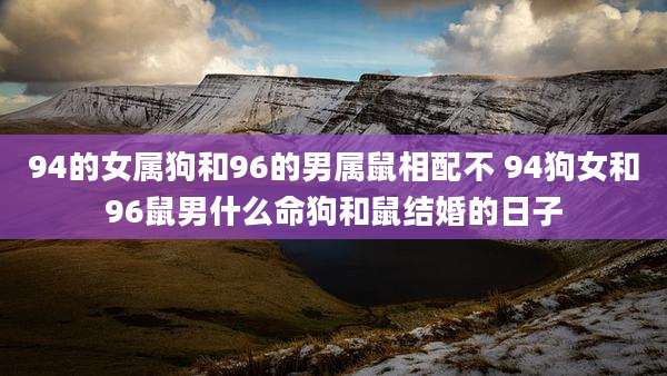 94的女属狗和96的男属鼠相配不 94狗女和96鼠男什么命狗和鼠结婚的日子